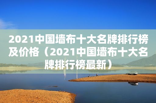 2021中国墙布十大名牌排行榜及价格（2021中国墙布十大名牌排行榜最新）