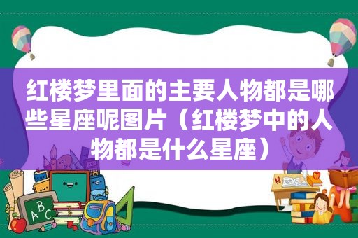 红楼梦里面的主要人物都是哪些星座呢图片（红楼梦中的人物都是什么星座）