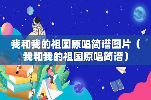 我和我的祖国原唱简谱图片（我和我的祖国原唱简谱）