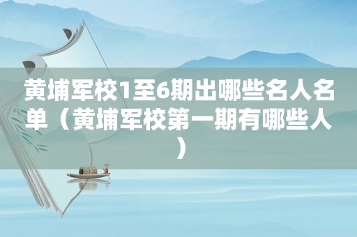 黄埔军校1至6期出哪些名人名单（黄埔军校第一期有哪些人）