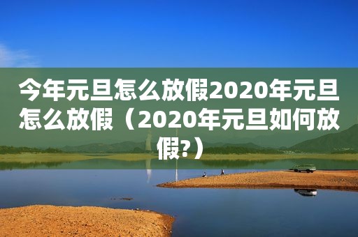 今年元旦怎么放假2020年元旦怎么放假（2020年元旦如何放假?）