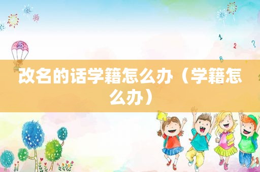 改名的话学籍怎么办（学籍怎么办）