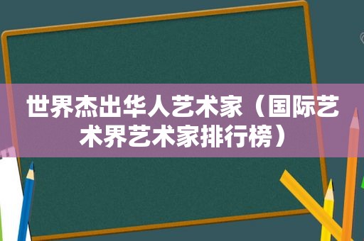 世界杰出华人艺术家（国际艺术界艺术家排行榜）