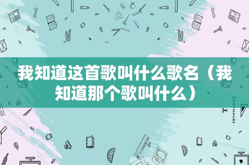 我知道这首歌叫什么歌名（我知道那个歌叫什么）