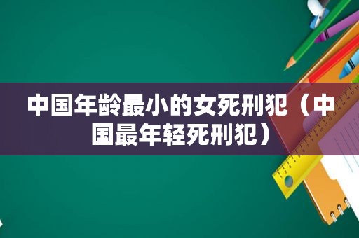 中国年龄最小的女死刑犯（中国最年轻死刑犯）