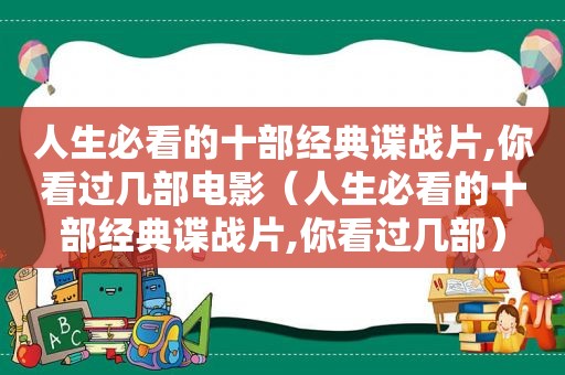 人生必看的十部经典谍战片,你看过几部电影（人生必看的十部经典谍战片,你看过几部）