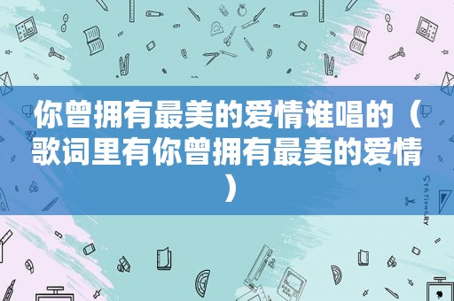 你曾拥有最美的爱情谁唱的（歌词里有你曾拥有最美的爱情）