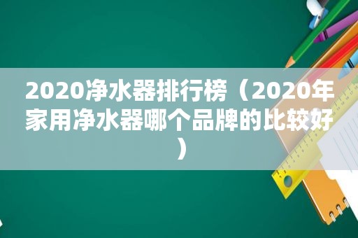 2020净水器排行榜（2020年家用净水器哪个品牌的比较好）