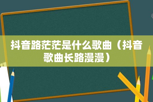 抖音路茫茫是什么歌曲（抖音歌曲长路漫漫）