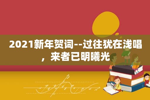 2021新年贺词--过往犹在浅唱，来者已明曦光