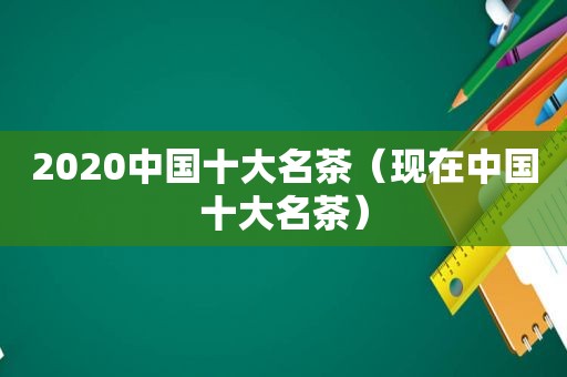 2020中国十大名茶（现在中国十大名茶）