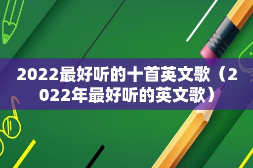 2022最好听的十首英文歌（2022年最好听的英文歌）