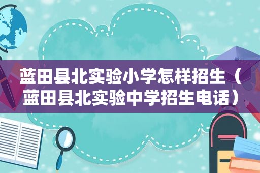 蓝田县北实验小学怎样招生（蓝田县北实验中学招生电话）