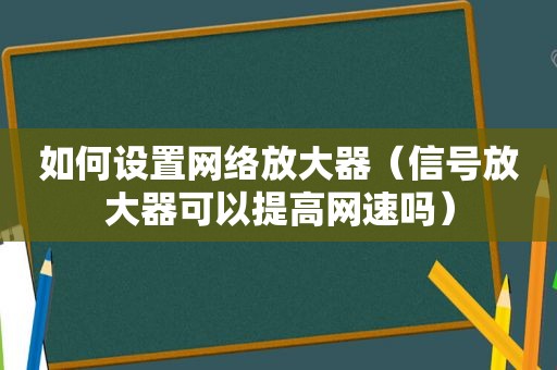 如何设置网络放大器（信号放大器可以提高网速吗）