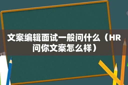 文案编辑面试一般问什么（HR问你文案怎么样）