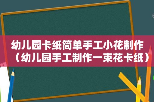 幼儿园卡纸简单手工小花制作（幼儿园手工制作一束花卡纸）