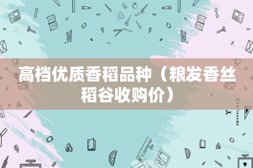 高档优质香稻品种（粮发香丝稻谷收购价）