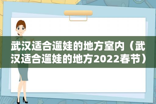 武汉适合遛娃的地方室内（武汉适合遛娃的地方2022春节）