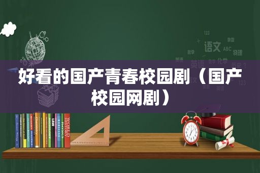 好看的国产青春校园剧（国产校园网剧）