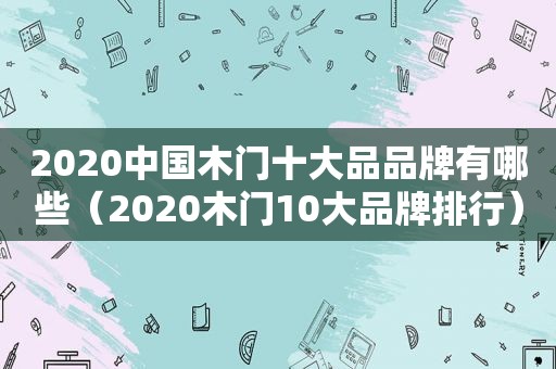 2020中国木门十大品品牌有哪些（2020木门10大品牌排行）