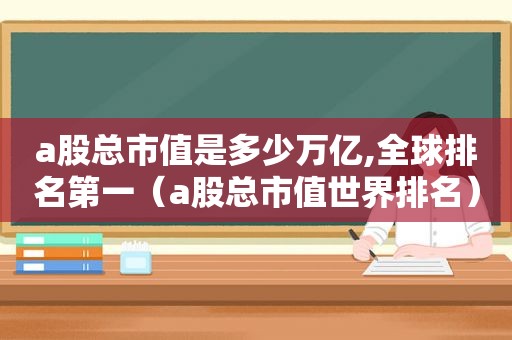 a股总市值是多少万亿,全球排名第一（a股总市值世界排名）