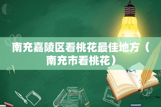 南充嘉陵区看桃花最佳地方（南充市看桃花）