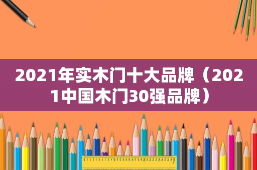 2021年实木门十大品牌（2021中国木门30强品牌）