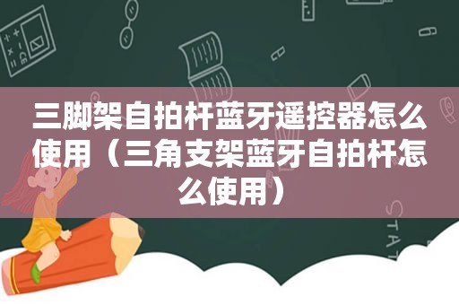 三脚架 *** 杆蓝牙遥控器怎么使用（三角支架蓝牙 *** 杆怎么使用）