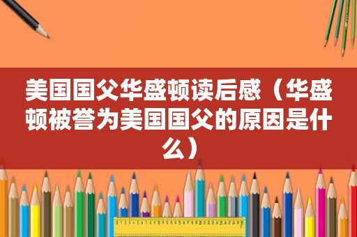 美国国父华盛顿读后感（华盛顿被誉为美国国父的原因是什么）