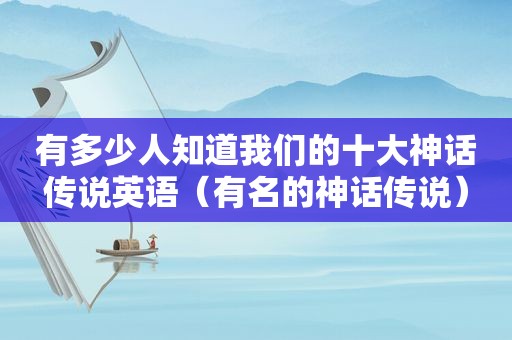 有多少人知道我们的十大神话传说英语（有名的神话传说）