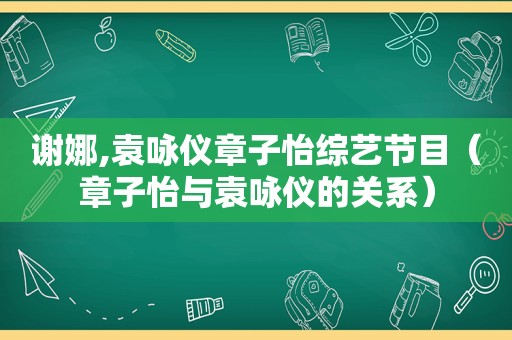 谢娜,袁咏仪章子怡综艺节目（章子怡与袁咏仪的关系）