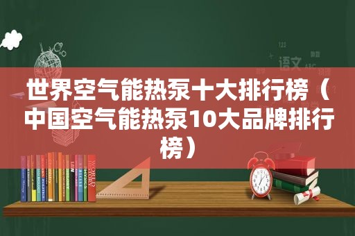 世界空气能热泵十大排行榜（中国空气能热泵10大品牌排行榜）