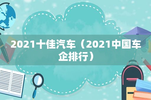 2021十佳汽车（2021中国车企排行）