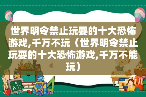 世界明令禁止玩耍的十大恐怖游戏,千万不玩（世界明令禁止玩耍的十大恐怖游戏,千万不能玩）