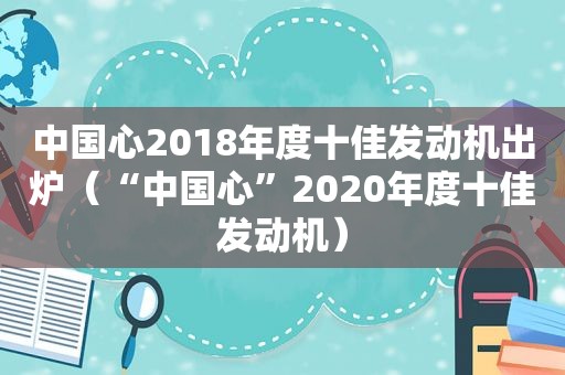 中国心2018年度十佳发动机出炉（“中国心”2020年度十佳发动机）