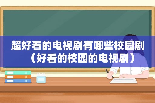 超好看的电视剧有哪些校园剧（好看的校园的电视剧）