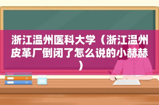 浙江温州医科大学（浙江温州皮革厂倒闭了怎么说的小赫赫）