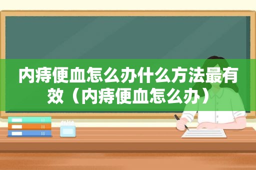 内痔便血怎么办什么方法最有效（内痔便血怎么办）