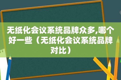 无纸化会议系统品牌众多,哪个好一些（无纸化会议系统品牌对比）