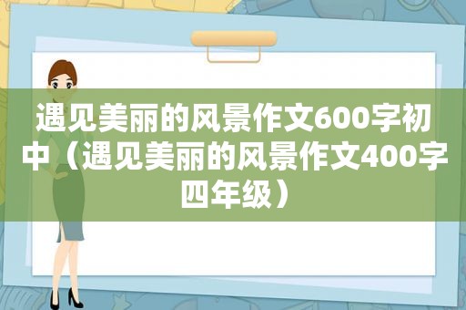 遇见美丽的风景作文600字初中（遇见美丽的风景作文400字四年级）