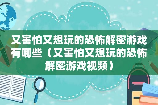 又害怕又想玩的恐怖解密游戏有哪些（又害怕又想玩的恐怖解密游戏视频）