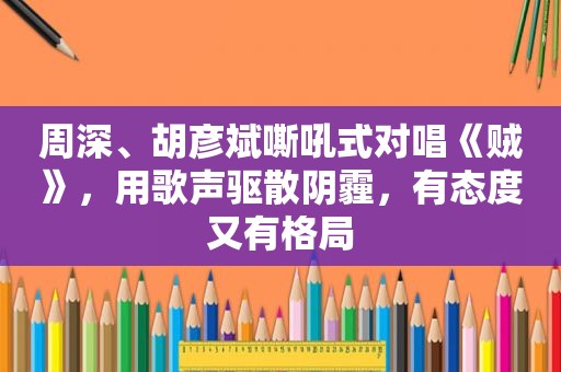 周深、胡彦斌嘶吼式对唱《贼》，用歌声驱散阴霾，有态度又有格局