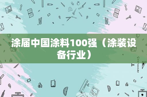 涂届中国涂料100强（涂装设备行业）