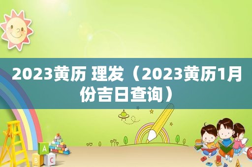 2023黄历 理发（2023黄历1月份吉日查询）