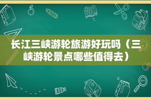 长江三峡游轮旅游好玩吗（三峡游轮景点哪些值得去）