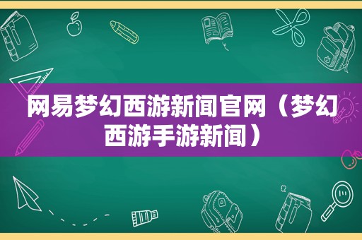 网易梦幻西游新闻官网（梦幻西游手游新闻）