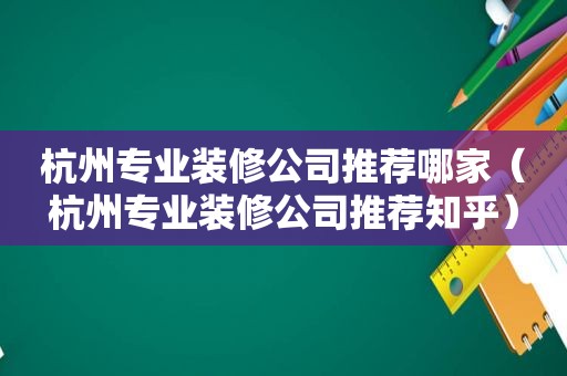 杭州专业装修公司推荐哪家（杭州专业装修公司推荐知乎）