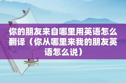 你的朋友来自哪里用英语怎么翻译（你从哪里来我的朋友英语怎么说）