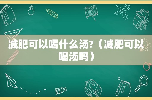 减肥可以喝什么汤?（减肥可以喝汤吗）