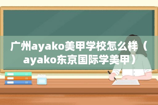 广州ayako美甲学校怎么样（ayako东京国际学美甲）